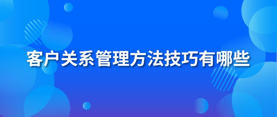 客户关系管理方法技巧有哪些