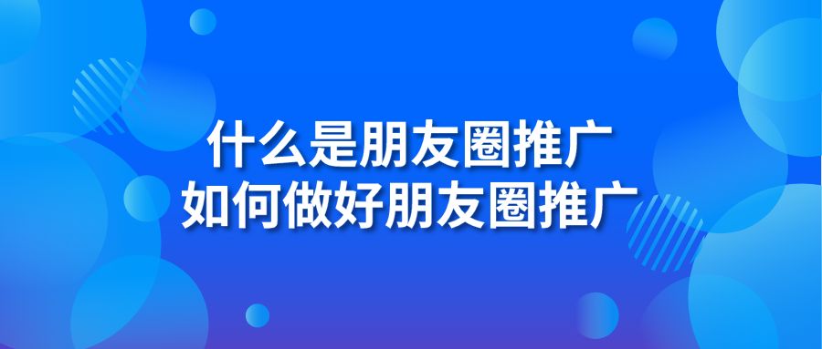 什么是朋友圈推广 如何做好朋友圈推广