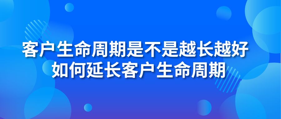 客户生命周期是不是越长越好 如何延长客户生命周期