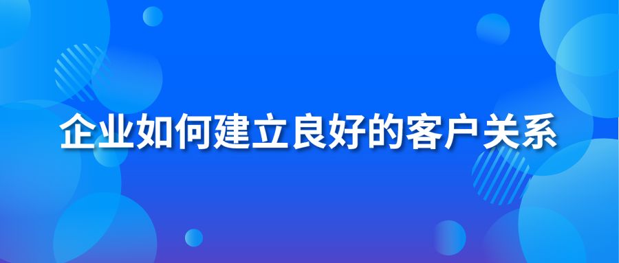 企业如何建立良好的客户关系