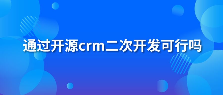 通过开源crm二次开发可行吗