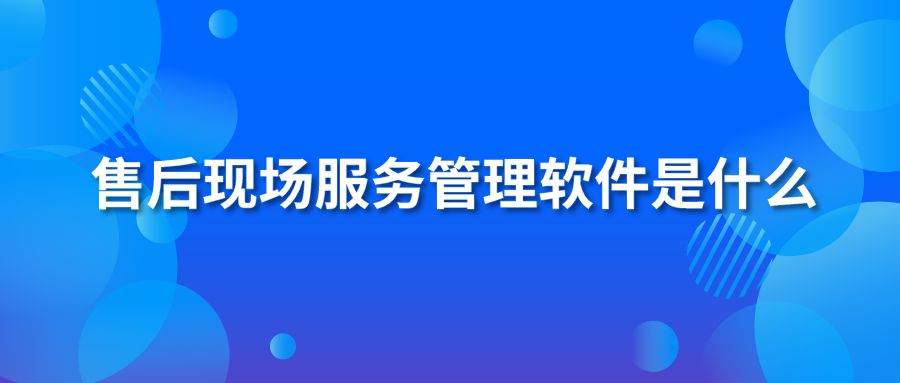 售后现场服务管理软件是什么